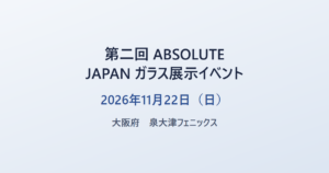 第二回 ABSOLUTE JAPAN ガラス展示イベント 2026年11月22日(日) 大阪府 泉大津フェニックス