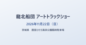 龍北船団 アートトラックショー 2026年11月22日（日） 茨城県 国営ひたち海浜公園臨時駐車場