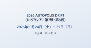 2026 AUTOPOLIS DRIFT（D1グランプリ 第7戦・第8戦） 2026年10月24日（土）〜25日（日） 大分県 オートポリス