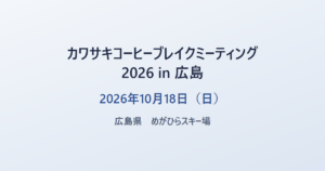 カワサキコーヒーブレイクミーティング 2026 in 広島 2026年10月18日(日) 広島県 めがひらスキー場