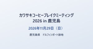 カワサキコーヒーブレイクミーティング 2026 in 鹿児島 2026年11月29日(日) 鹿児島県 ドルフィンポート跡地