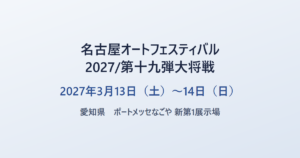 名古屋オートフェスティバル2027/第十九弾大将戦 2027年3月13日（土）〜14日（日） 愛知県 ポートメッセなごや