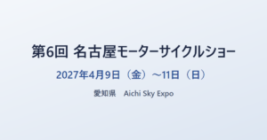 第6回 名古屋モーターサイクルショー 2027年4月9日（金）〜11日（日） 愛知県 Aichi Sky Expo