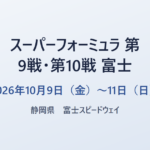 スーパーフォーミュラ 第9戦・第10戦 富士 2026年10月9日（金）〜11日（日） 静岡県 富士スピードウェイ