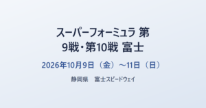 スーパーフォーミュラ 第9戦・第10戦 富士 2026年10月9日（金）〜11日（日） 静岡県 富士スピードウェイ